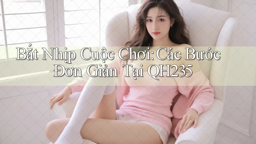Bắt Nhịp Cuộc Chơi: Các Bước Đơn Giản Tại QH235 Bắt Nhịp Cuộc Chơi: Các Bước Đơn Giản Tại QH235