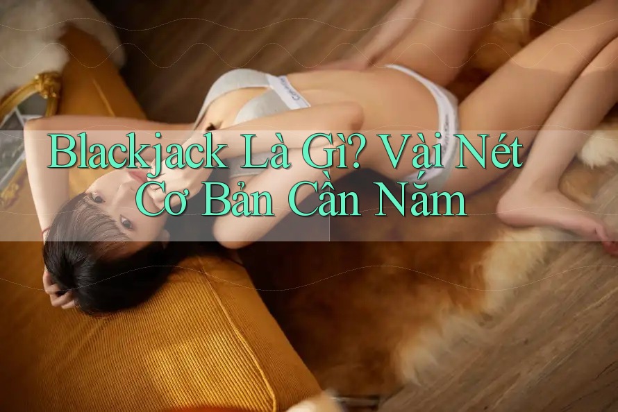 Blackjack Là Gì? Vài Nét Cơ Bản Cần Nắm Blackjack Là Gì? Vài Nét Cơ Bản Cần Nắm