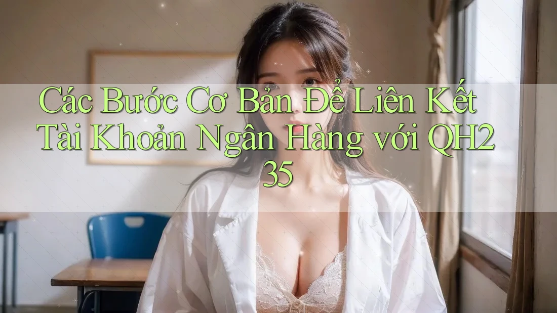 Các Bước Cơ Bản Để Liên Kết Tài Khoản Ngân Hàng với QH235 Các Bước Cơ Bản Để Liên Kết Tài Khoản Ngân Hàng với QH235