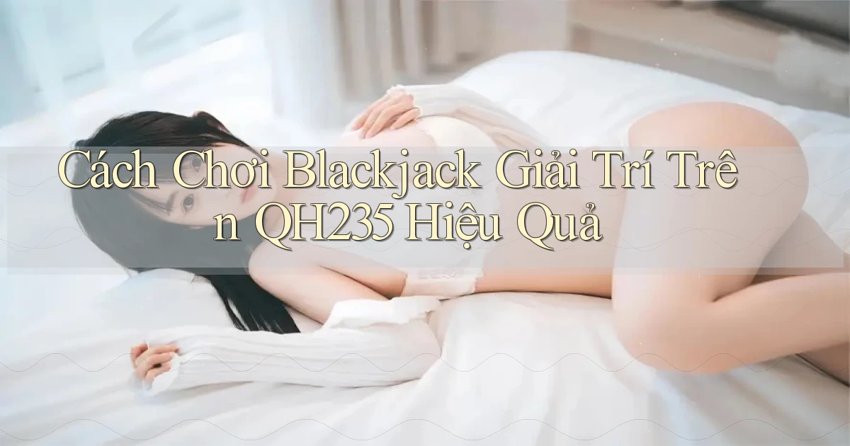 cách chơi blackjack giải trí trên qh235 hiệu quả