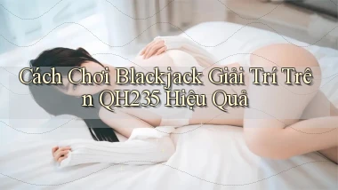 cách chơi blackjack giải trí trên qh235 hiệu quả