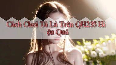 cách chơi tá lả trên qh235 hiệu quả