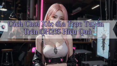 cách chơi xóc đĩa trực tuyến trên qh235 hiệu quả