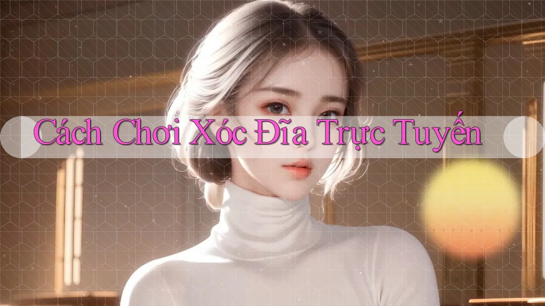 Cách Chơi Xóc Đĩa Trực Tuyến Cách Chơi Xóc Đĩa Trực Tuyến