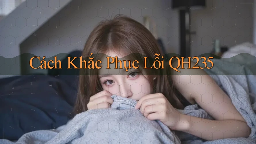 Cách Khắc Phục Lỗi QH235 Cách Khắc Phục Lỗi QH235