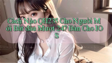 Cách nào qh235 cho người mới bắt đầu mượt 247 bản cho iOS
