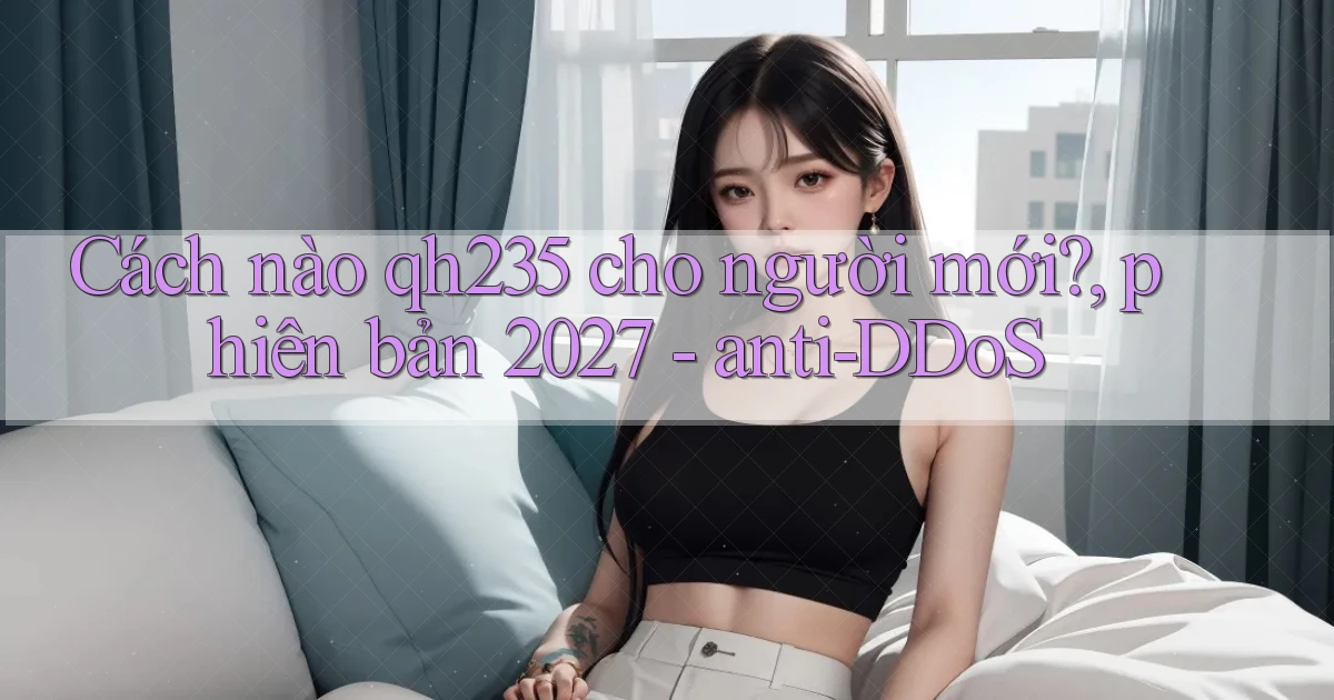 Cách nào qh235 cho người mới, phiên bản 2027   anti DDoS