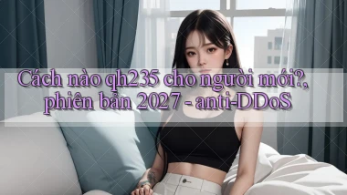 Cách nào qh235 cho người mới, phiên bản 2027   anti DDoS