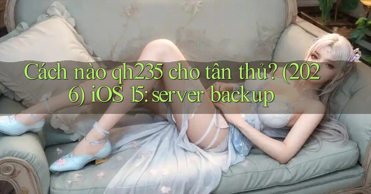Cách nào qh235 cho tân thủ (2026) iOS 15 server backup