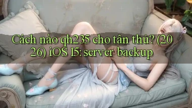 Cách nào qh235 cho tân thủ (2026) iOS 15 server backup