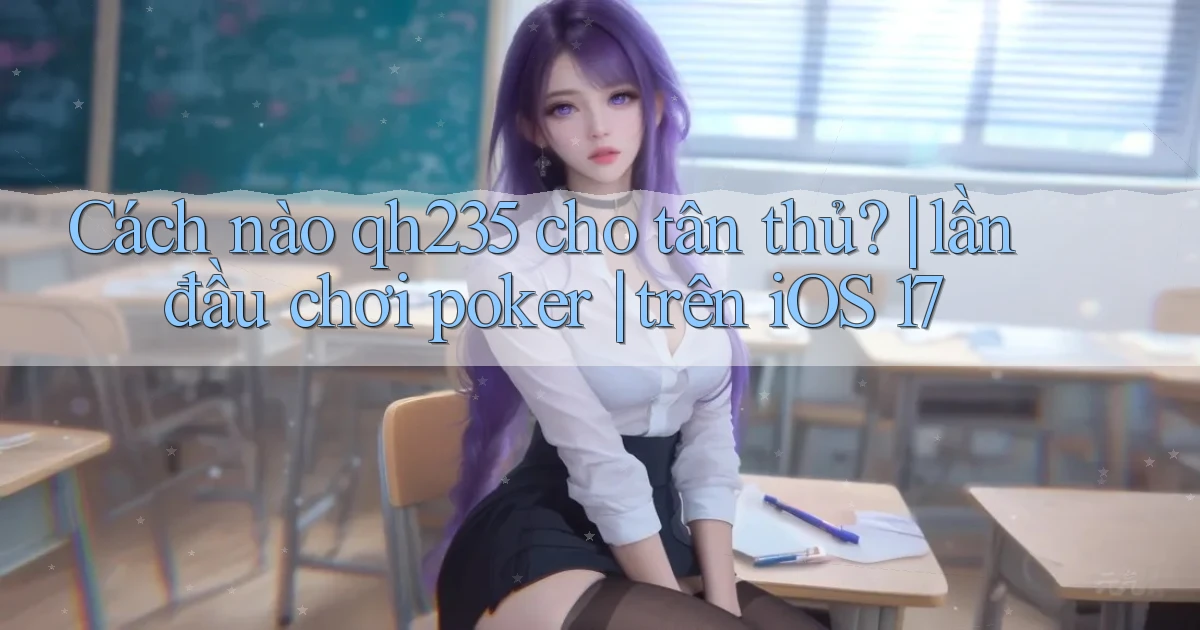 Cách nào qh235 cho tân thủ lần đầu chơi poker trên iOS 17