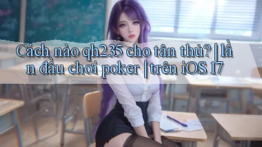 Cách nào qh235 cho tân thủ lần đầu chơi poker trên iOS 17