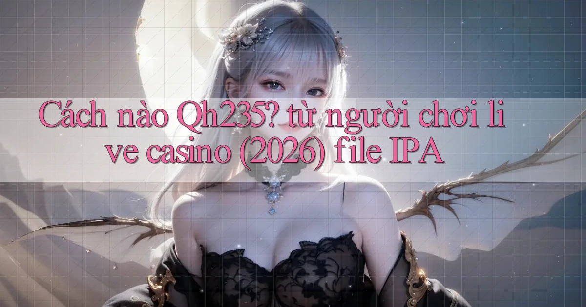 Cách nào Qh235 từ người chơi live casino (2026) file IPA