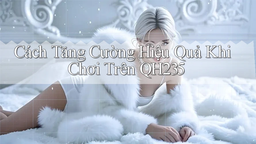 Cách Tăng Cường Hiệu Quả Khi Chơi Trên QH235 Cách Tăng Cường Hiệu Quả Khi Chơi Trên QH235