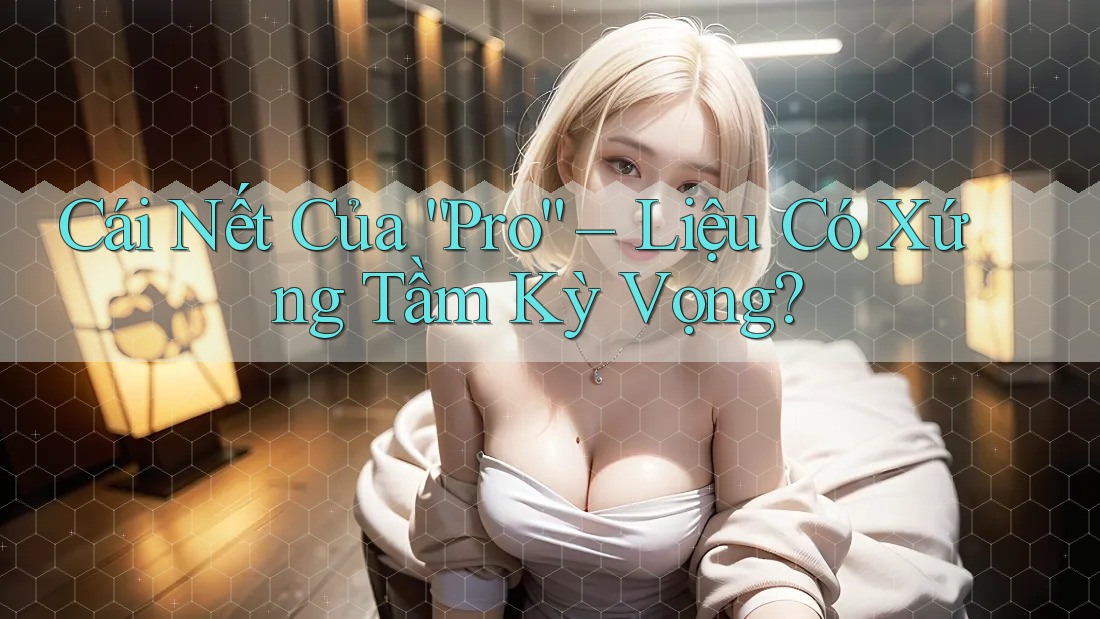 Cái Nết Của “Pro” – Liệu Có Xứng Tầm Kỳ Vọng?