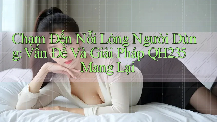 Chạm Đến Nỗi Lòng Người Dùng: Vấn Đề Và Giải Pháp QH235 Mang Lại Chạm Đến Nỗi Lòng Người Dùng: Vấn Đề Và Giải Pháp QH235 Mang Lại