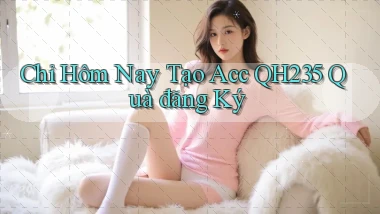 chỉ hôm nay tạo acc qh235 quà đăng ký