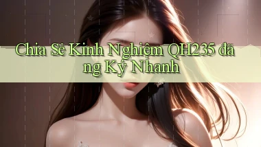 chia sẻ kinh nghiệm qh235 đăng ký nhanh