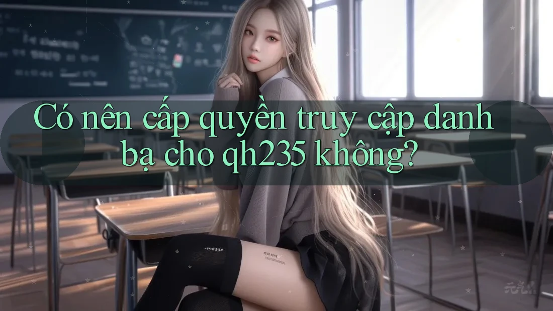 Có nên cấp quyền truy cập danh bạ cho qh235 không? Có nên cấp quyền truy cập danh bạ cho qh235 không?