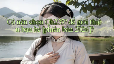 Có nên chọn Qh235 để giới thiệu bạn bè [phiên bản 2026]
