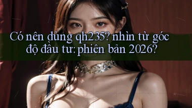Có nên dùng qh235 nhìn từ góc độ đầu tư phiên bản 2026