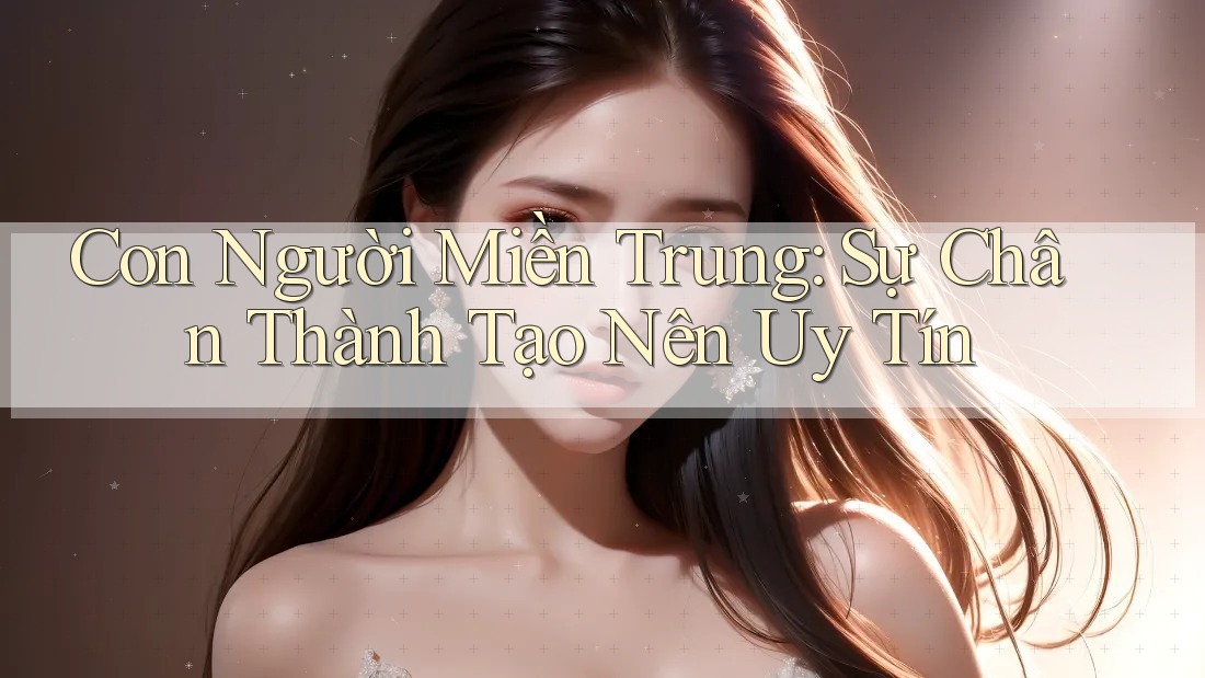 Con Người Miền Trung: Sự Chân Thành Tạo Nên Uy Tín Con Người Miền Trung: Sự Chân Thành Tạo Nên Uy Tín