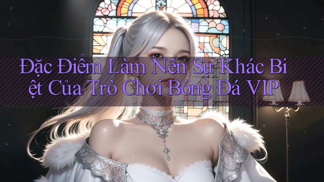 Đặc Điểm Làm Nên Sự Khác Biệt Của Trò Chơi Bóng Đá VIP Đặc Điểm Làm Nên Sự Khác Biệt Của Trò Chơi Bóng Đá VIP