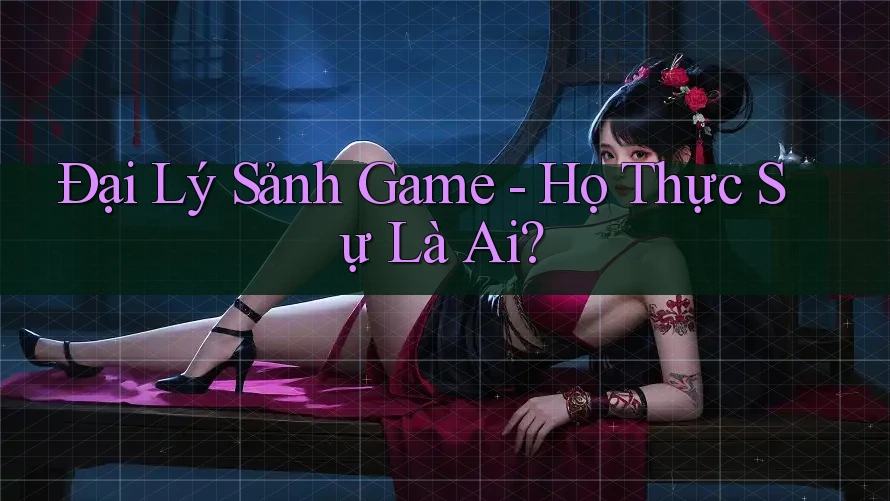 Đại Lý Sảnh Game - Họ Thực Sự Là Ai? Đại Lý Sảnh Game - Họ Thực Sự Là Ai?