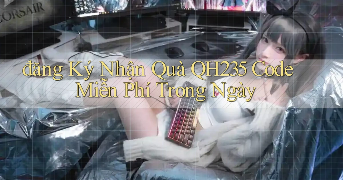 đăng ký nhận quà qh235 code miễn phí trong ngày