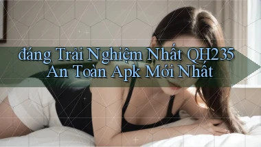 đáng trải nghiệm nhất qh235 an toàn apk mới nhất