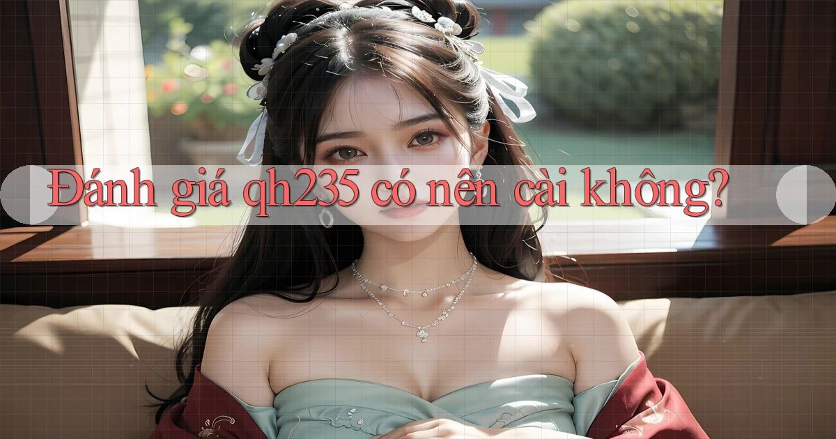 Đánh giá qh235 có nên cài không
