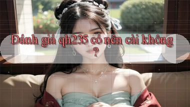 Đánh giá qh235 có nên cài không