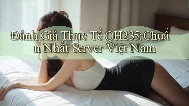 đánh giá thực tế qh235 chuẩn nhất server việt nam