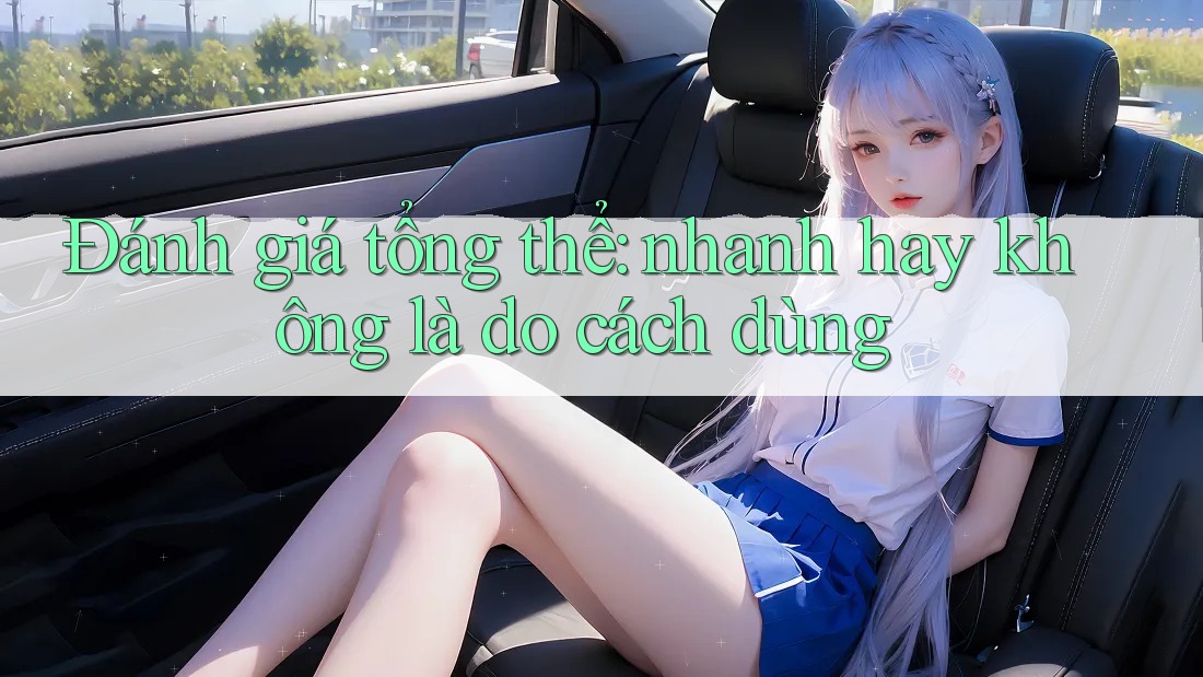 Đánh giá tổng thể: nhanh hay không là do cách dùng Đánh giá tổng thể: nhanh hay không là do cách dùng