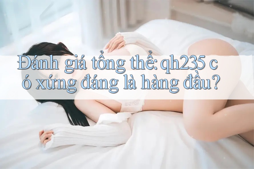 Đánh giá tổng thể: qh235 có xứng đáng là hàng đầu?