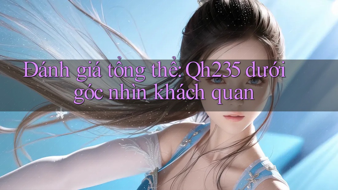 Đánh giá tổng thể: Qh235 dưới góc nhìn khách quan Đánh giá tổng thể: Qh235 dưới góc nhìn khách quan