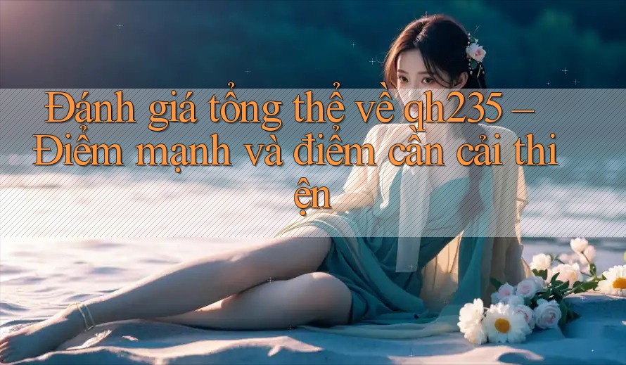 Đánh giá tổng thể về qh235 – Điểm mạnh và điểm cần cải thiện Đánh giá tổng thể về qh235 – Điểm mạnh và điểm cần cải thiện