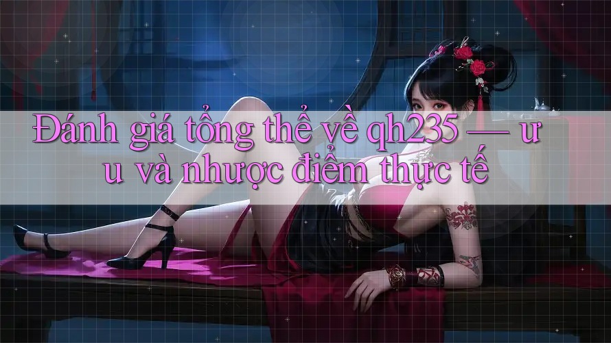 Đánh giá tổng thể về qh235 — ưu và nhược điểm thực tế Đánh giá tổng thể về qh235 — ưu và nhược điểm thực tế