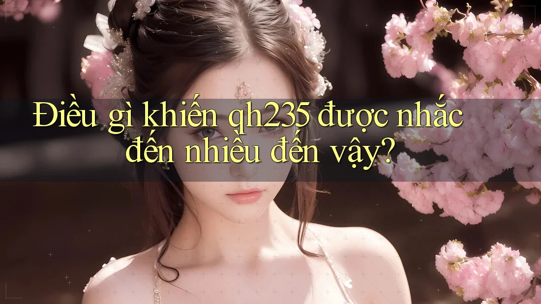 Điều gì khiến qh235 được nhắc đến nhiều đến vậy? Điều gì khiến qh235 được nhắc đến nhiều đến vậy?