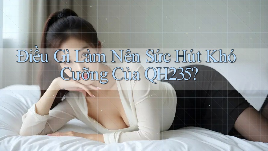 Điều Gì Làm Nên Sức Hút Khó Cưỡng Của QH235? Điều Gì Làm Nên Sức Hút Khó Cưỡng Của QH235?