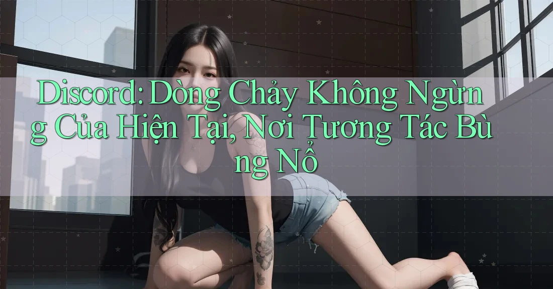 Discord: Dòng Chảy Không Ngừng Của Hiện Tại, Nơi Tương Tác Bùng Nổ