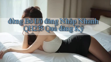 đừng bỏ lỡ đăng nhập nhanh qh235 quà đăng ký
