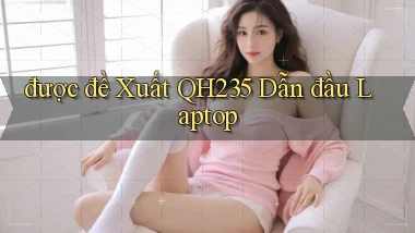 được đề xuất qh235 dẫn đầu laptop