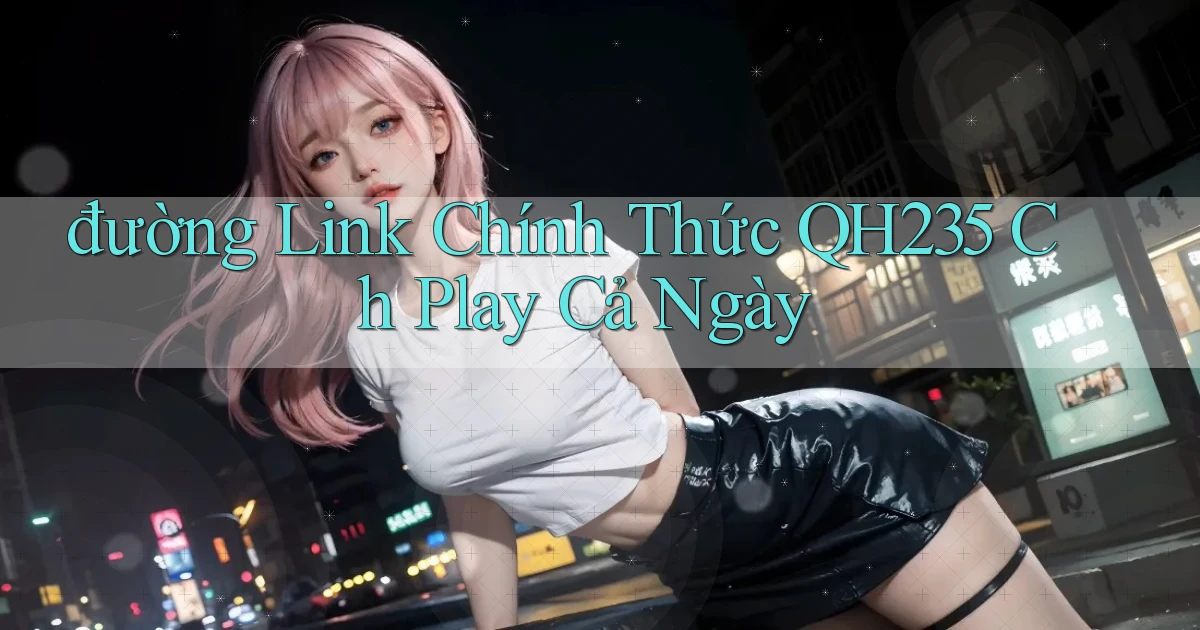 đường link chính thức qh235 ch play cả ngày