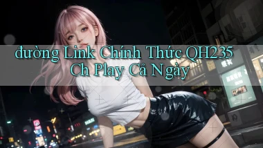 đường link chính thức qh235 ch play cả ngày