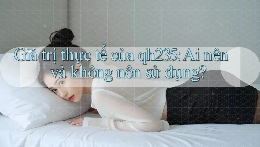 Giá trị thực tế của qh235: Ai nên và không nên sử dụng? Giá trị thực tế của qh235: Ai nên và không nên sử dụng?