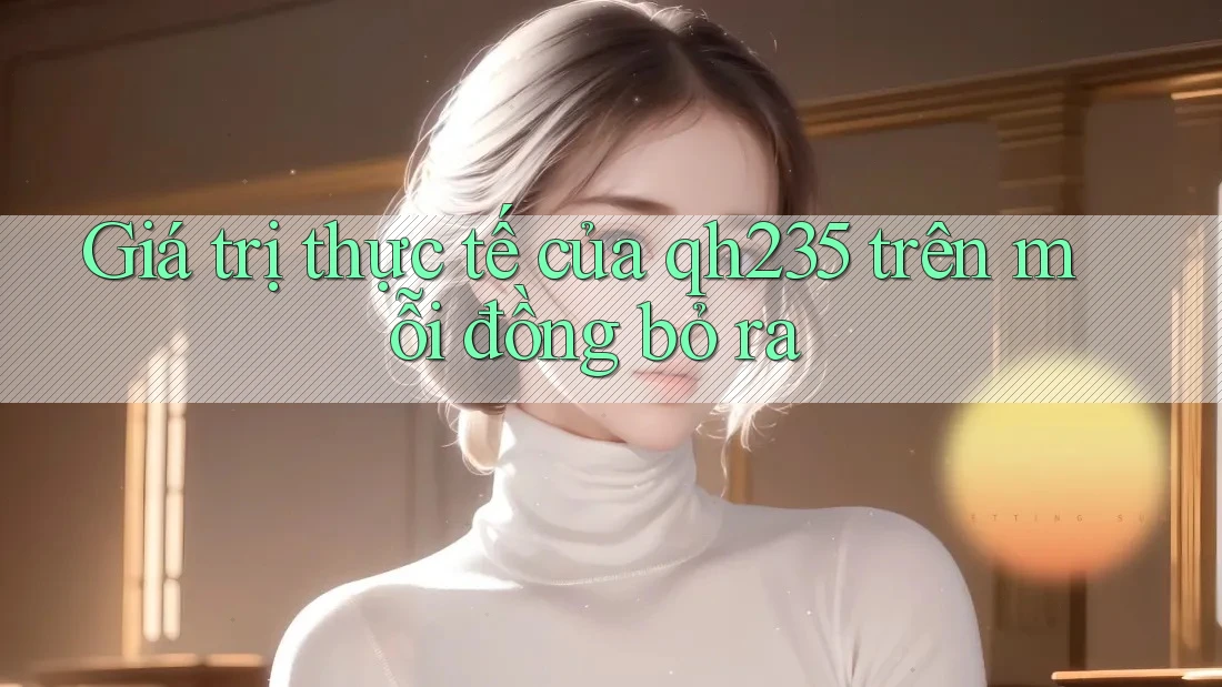 Giá trị thực tế của qh235 trên mỗi đồng bỏ ra