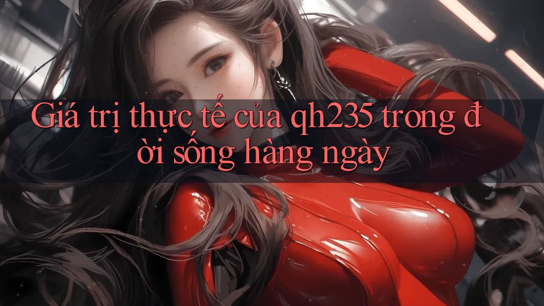 Giá trị thực tế của qh235 trong đời sống hàng ngày