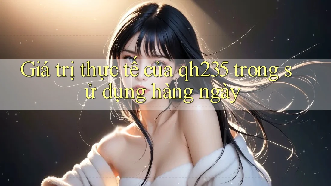 Giá trị thực tế của qh235 trong sử dụng hàng ngày Giá trị thực tế của qh235 trong sử dụng hàng ngày