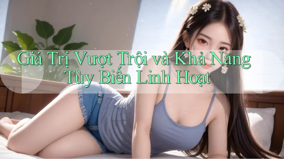 Giá Trị Vượt Trội và Khả Năng Tùy Biến Linh Hoạt Giá Trị Vượt Trội và Khả Năng Tùy Biến Linh Hoạt